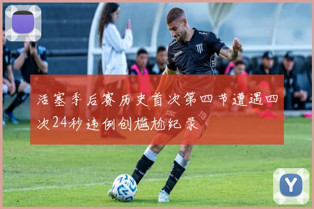 活塞季后赛历史首次第四节遭遇四次24秒违例创尴尬纪录
