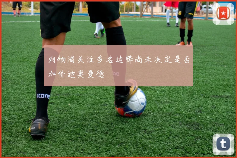 利物浦关注多名边锋尚未决定是否加价迪奥曼德