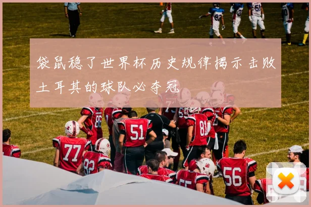 袋鼠稳了世界杯历史规律揭示击败土耳其的球队必夺冠