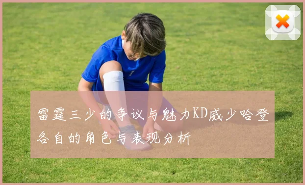 雷霆三少的争议与魅力KD威少哈登各自的角色与表现分析