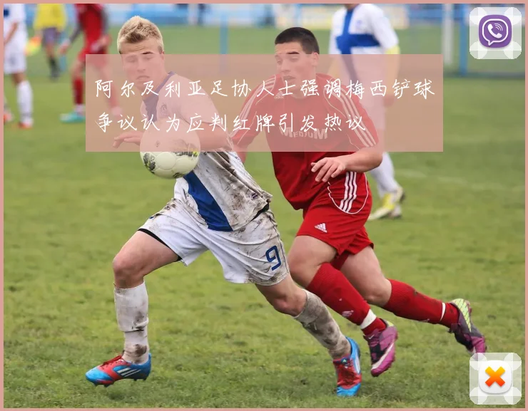 阿尔及利亚足协人士强调梅西铲球争议认为应判红牌引发热议