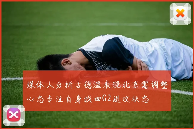 媒体人分析古德温表现北京需调整心态专注自身找回G2进攻状态