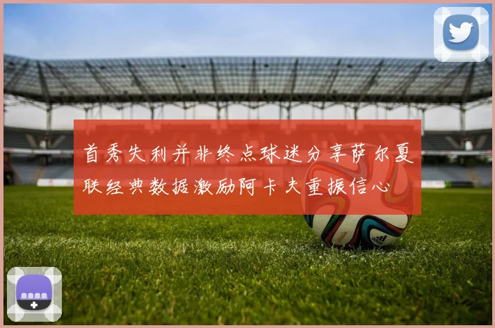 首秀失利并非终点球迷分享萨尔夏联经典数据激励阿卡夫重振信心