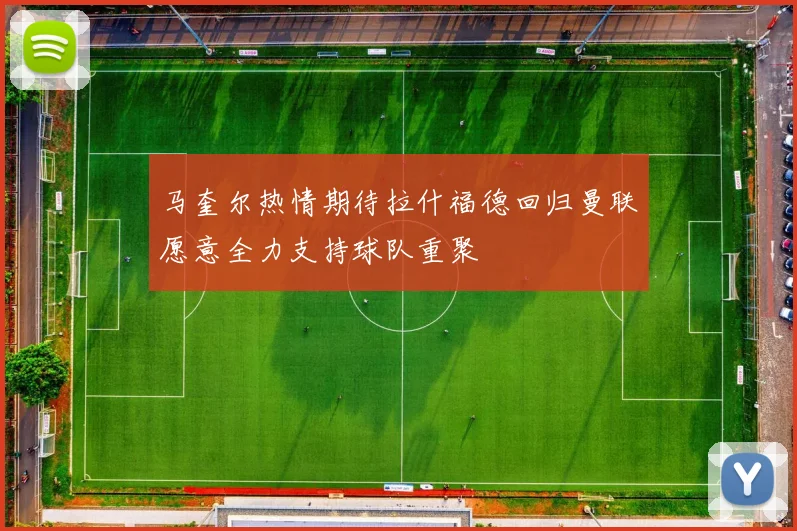 马奎尔热情期待拉什福德回归曼联愿意全力支持球队重聚