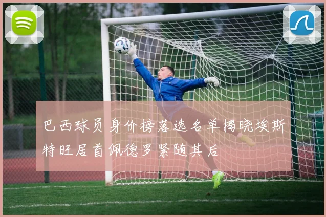 巴西球员身价榜落选名单揭晓埃斯特旺居首佩德罗紧随其后