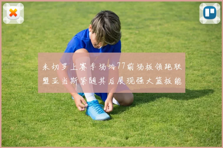 米切罗上赛季场均77前场板领跑联盟亚当斯紧随其后展现强大篮板能力