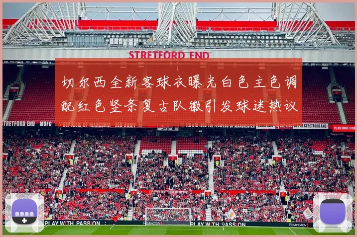 切尔西全新客球衣曝光白色主色调配红色竖条复古队徽引发球迷热议