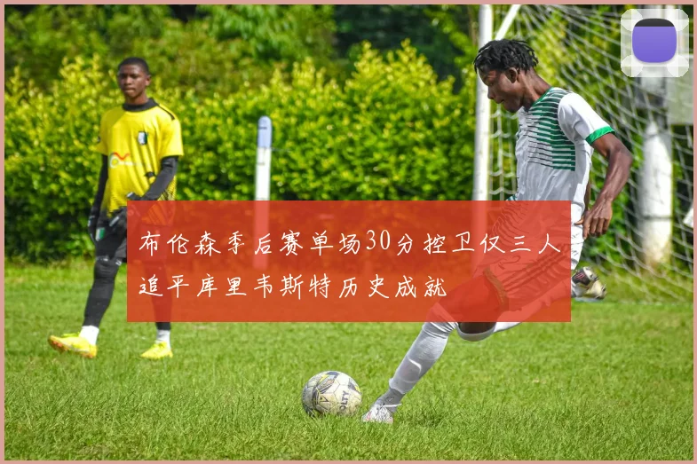 布伦森季后赛单场30分控卫仅三人追平库里韦斯特历史成就