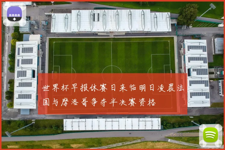 世界杯早报休赛日来临明日凌晨法国与摩洛哥争夺半决赛资格