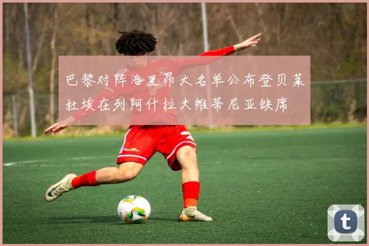 巴黎对阵洛里昂大名单公布登贝莱杜埃在列阿什拉夫维蒂尼亚缺席