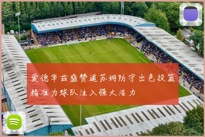 爱德华兹盛赞道苏姆防守出色投篮精准为球队注入强大活力