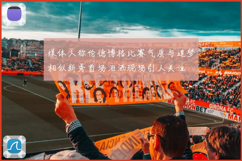 媒体人称伦德博格比赛气质与追梦相似新秀首场泪洒现场引人关注
