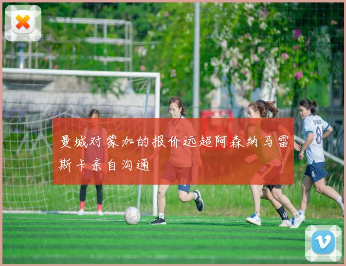 曼城对蒙加的报价远超阿森纳马雷斯卡亲自沟通