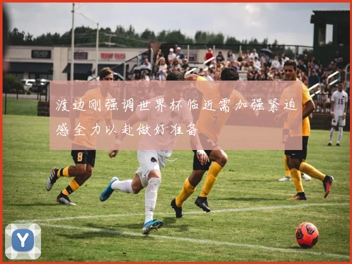 渡边刚强调世界杯临近需加强紧迫感全力以赴做好准备