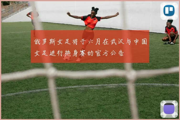 俄罗斯女足将于六月在武汉与中国女足进行热身赛的官方公告