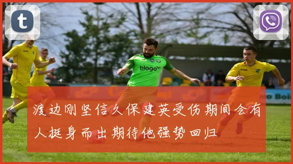 渡边刚坚信久保建英受伤期间会有人挺身而出期待他强势回归