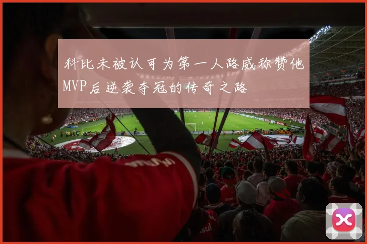 科比未被认可为第一人路威称赞他MVP后逆袭夺冠的传奇之路