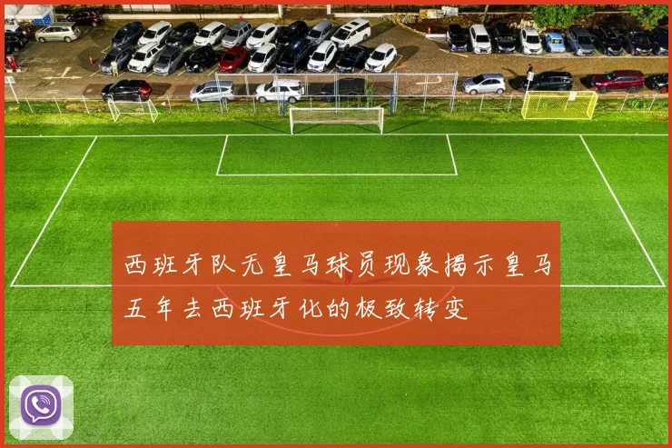 西班牙队无皇马球员现象揭示皇马五年去西班牙化的极致转变