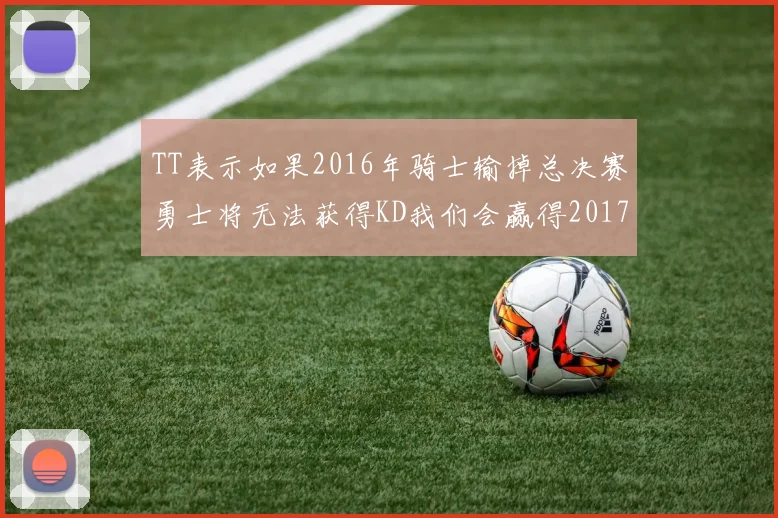 TT表示如果2016年骑士输掉总决赛勇士将无法获得KD我们会赢得2017和2018年总冠军
