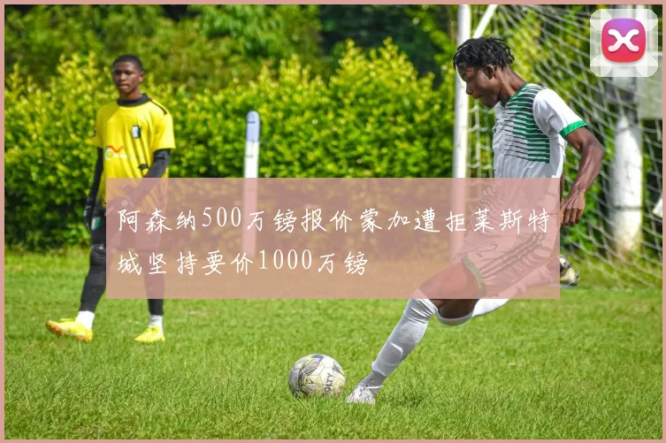 阿森纳500万镑报价蒙加遭拒莱斯特城坚持要价1000万镑
