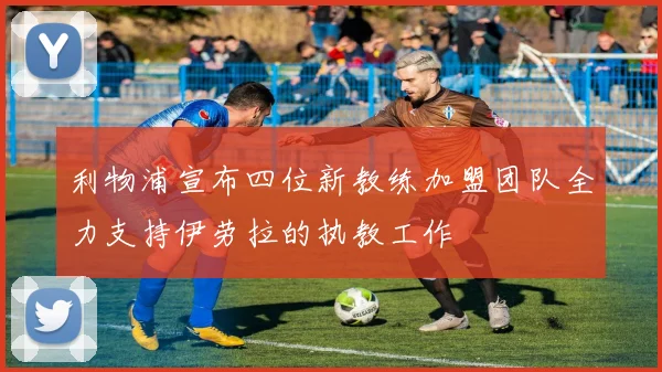利物浦宣布四位新教练加盟团队全力支持伊劳拉的执教工作