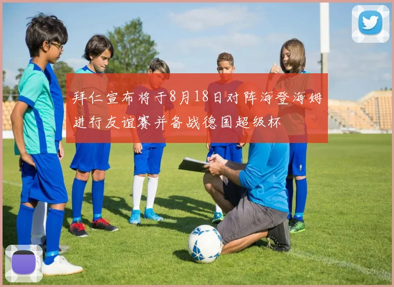 拜仁宣布将于8月18日对阵海登海姆进行友谊赛并备战德国超级杯